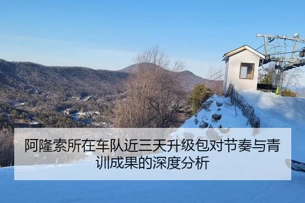 阿隆索所在车队近三天升级包对节奏与青训成果的深度分析